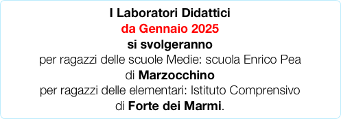 I Laboratori Didattici 
da Gennaio 2025
si svolgeranno
per ragazzi delle scuole Medie: scuola Enrico Pea 
di Marzocchino 
per ragazzi delle elementari: Istituto Comprensivo 
di Forte dei Marmi.